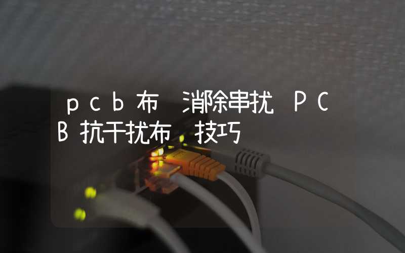 pcb布线消除串扰 PCB抗干扰布线技巧